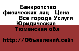 Банкротство физических лиц › Цена ­ 1 000 - Все города Услуги » Юридические   . Тюменская обл.